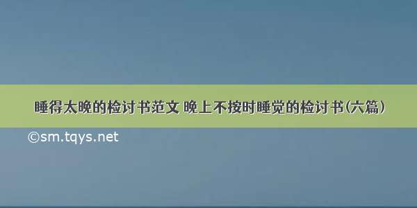 睡得太晚的检讨书范文 晚上不按时睡觉的检讨书(六篇)