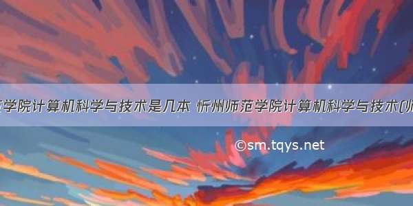 忻州师范学院计算机科学与技术是几本 忻州师范学院计算机科学与技术(师范)专业