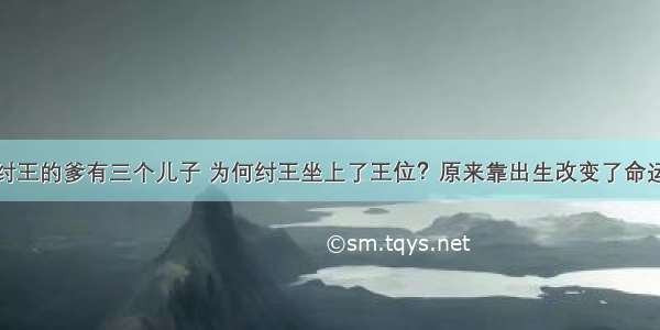 纣王的爹有三个儿子 为何纣王坐上了王位？原来靠出生改变了命运