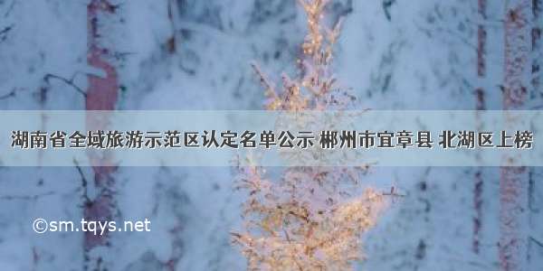 湖南省全域旅游示范区认定名单公示 郴州市宜章县 北湖区上榜