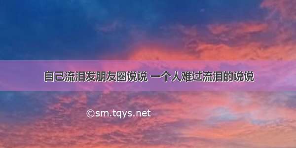 自己流泪发朋友圈说说 一个人难过流泪的说说