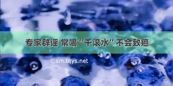 专家辟谣 常喝“千滚水”不会致癌