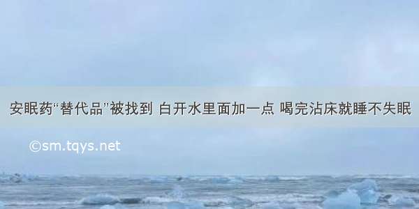 安眠药“替代品”被找到 白开水里面加一点 喝完沾床就睡不失眠