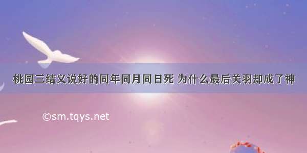 桃园三结义说好的同年同月同日死 为什么最后关羽却成了神