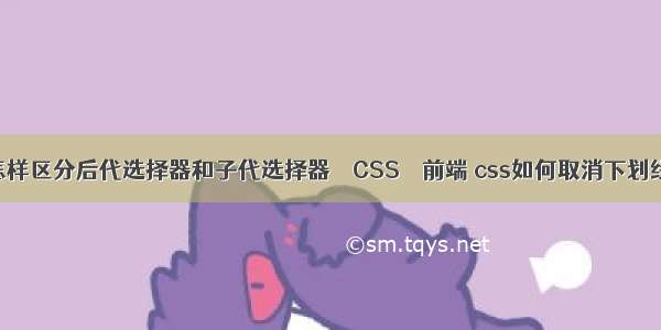 怎样区分后代选择器和子代选择器 – CSS – 前端 css如何取消下划线
