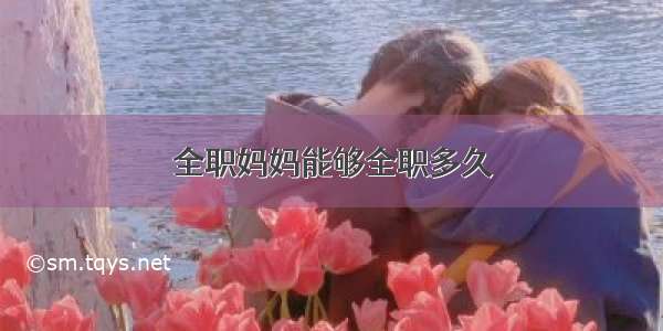 全职妈妈能够全职多久