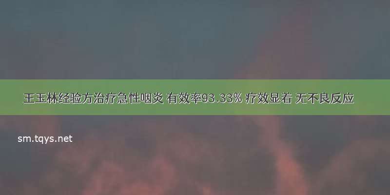 王玉林经验方治疗急性咽炎 有效率93.33% 疗效显着 无不良反应