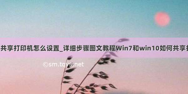 win10共享打印机怎么设置_详细步骤图文教程Win7和win10如何共享打印机？