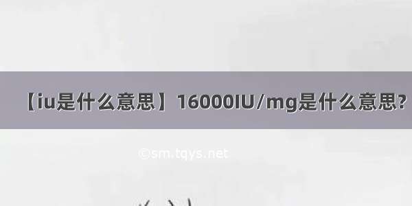 【iu是什么意思】16000IU/mg是什么意思?