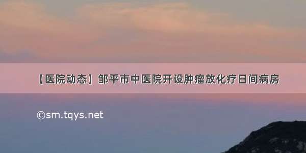 【医院动态】邹平市中医院开设肿瘤放化疗日间病房