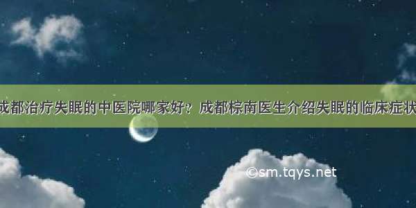 成都治疗失眠的中医院哪家好？成都棕南医生介绍失眠的临床症状！