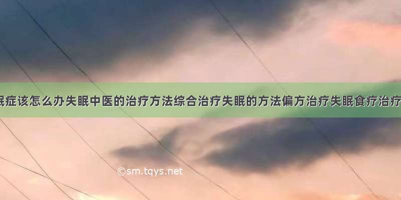 得了失眠症该怎么办失眠中医的治疗方法综合治疗失眠的方法偏方治疗失眠食疗治疗失眠