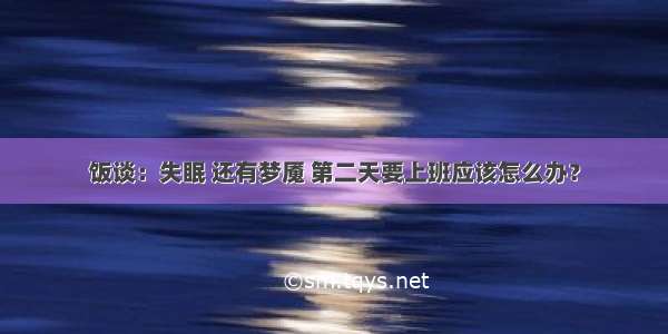 饭谈：失眠 还有梦魇 第二天要上班应该怎么办？