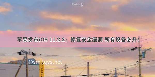 苹果发布iOS 11.2.2：修复安全漏洞 所有设备必升！