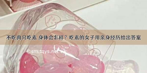 不吃肉只吃素 身体会怎样？吃素的女子用亲身经历给出答案