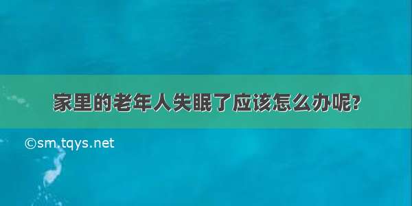 家里的老年人失眠了应该怎么办呢?