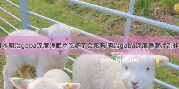 日本明治gaba深度睡眠片吃多了会死吗 明治gaba深度睡眠片副作用