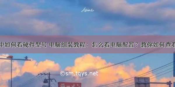 计算机组装中如何看硬件型号 电脑组装教程：怎么看电脑配置？教你如何查看电脑配置...