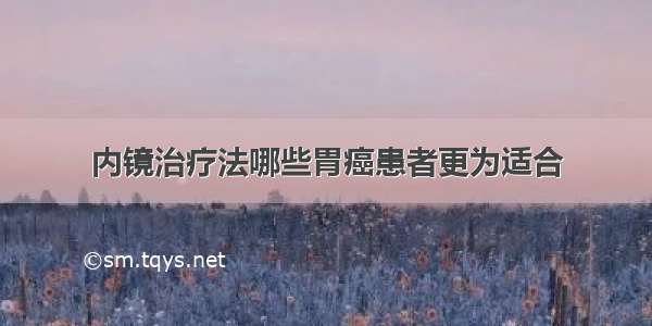 内镜治疗法哪些胃癌患者更为适合