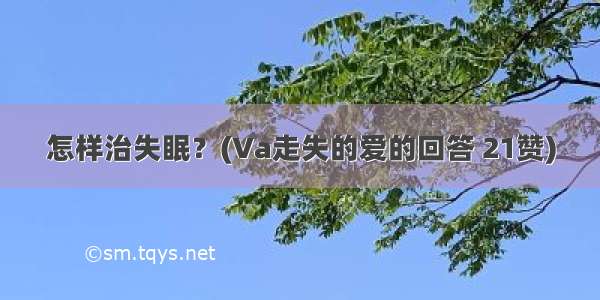 怎样治失眠？(Va走失的爱的回答 21赞)