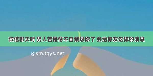 微信聊天时 男人若是情不自禁想你了 会给你发这样的消息