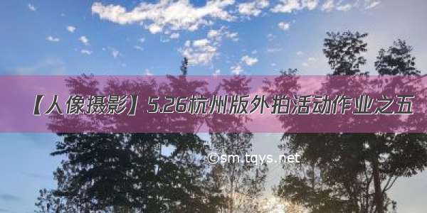 【人像摄影】5.26杭州版外拍活动作业之五