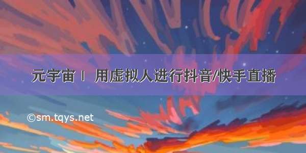 元宇宙｜ 用虚拟人进行抖音/快手直播