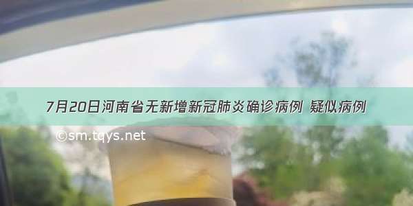 7月20日河南省无新增新冠肺炎确诊病例 疑似病例