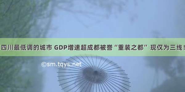 四川最低调的城市 GDP增速超成都被誉“重装之都” 现仅为三线！