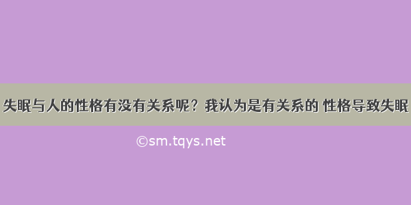 失眠与人的性格有没有关系呢？我认为是有关系的 性格导致失眠