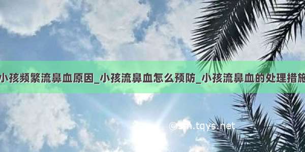 小孩频繁流鼻血原因_小孩流鼻血怎么预防_小孩流鼻血的处理措施