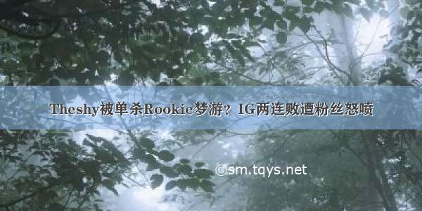 Theshy被单杀Rookie梦游？IG两连败遭粉丝怒喷