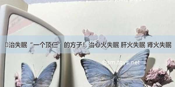 ​治失眠“一个顶仨”的方子！治心火失眠 肝火失眠 肾火失眠