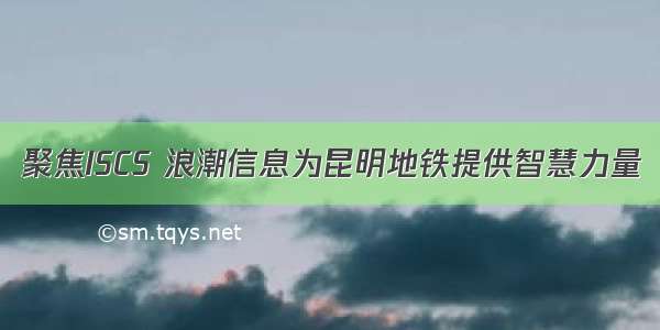 聚焦ISCS 浪潮信息为昆明地铁提供智慧力量