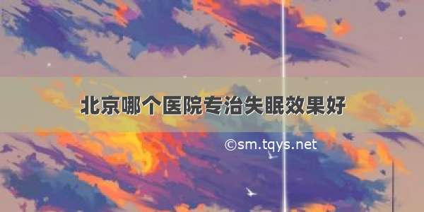 北京哪个医院专治失眠效果好