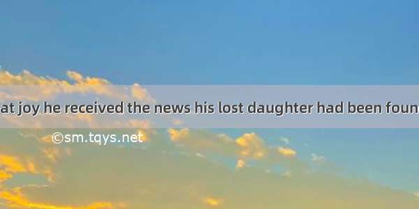 It was with great joy he received the news his lost daughter had been foundA. because  th