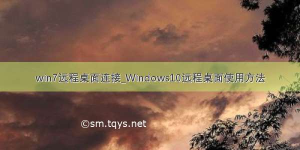 win7远程桌面连接_Windows10远程桌面使用方法
