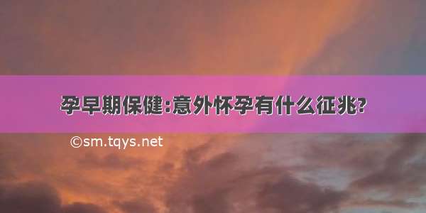 孕早期保健:意外怀孕有什么征兆?