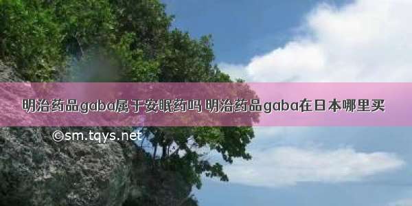 明治药品gaba属于安眠药吗 明治药品gaba在日本哪里买