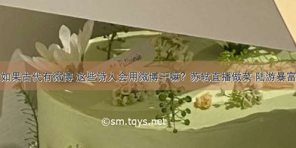 如果古代有微博 这些诗人会用微博干嘛？苏轼直播做菜 陆游暴富