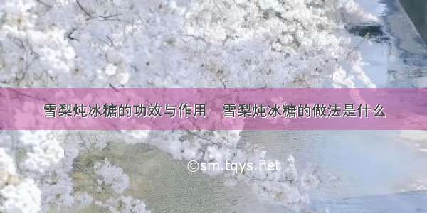 雪梨炖冰糖的功效与作用	雪梨炖冰糖的做法是什么