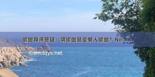 瑜伽导师答疑：阴瑜伽就是懒人瑜伽？No……