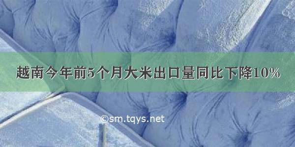 越南今年前5个月大米出口量同比下降10%