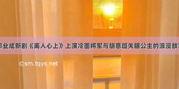 郑业成新剧《离人心上》上演冷面将军与胡意璇失眠公主的浪漫故事