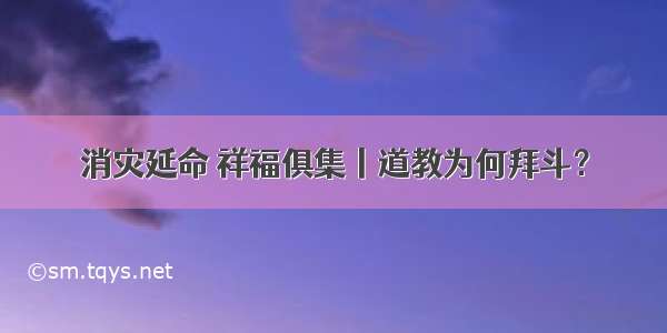 消灾延命 祥福俱集丨道教为何拜斗？