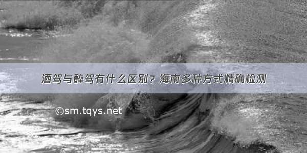 酒驾与醉驾有什么区别？海南多种方式精确检测