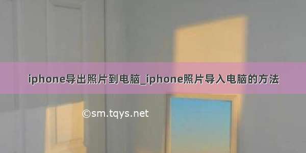 iphone导出照片到电脑_iphone照片导入电脑的方法