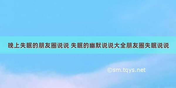 晚上失眠的朋友圈说说 失眠的幽默说说大全朋友圈失眠说说