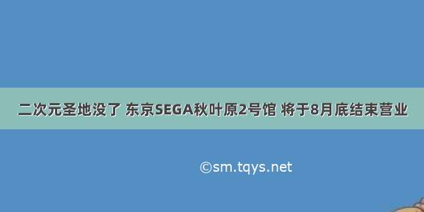 二次元圣地没了 东京SEGA秋叶原2号馆 将于8月底结束营业