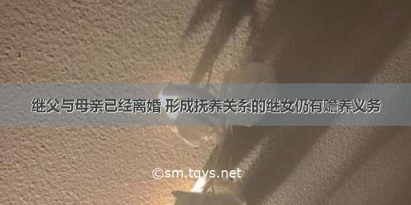 继父与母亲已经离婚 形成抚养关系的继女仍有赡养义务